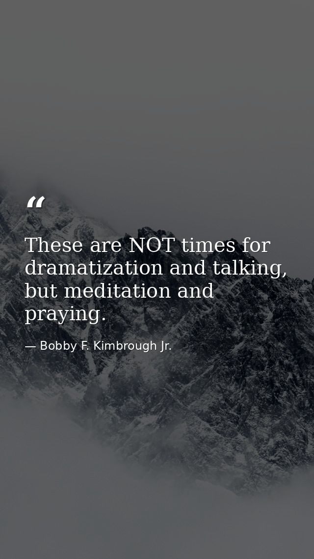 These are NOT times for dramatization and talking, but meditation and praying. — Bobby F. Kimbrough Jr.