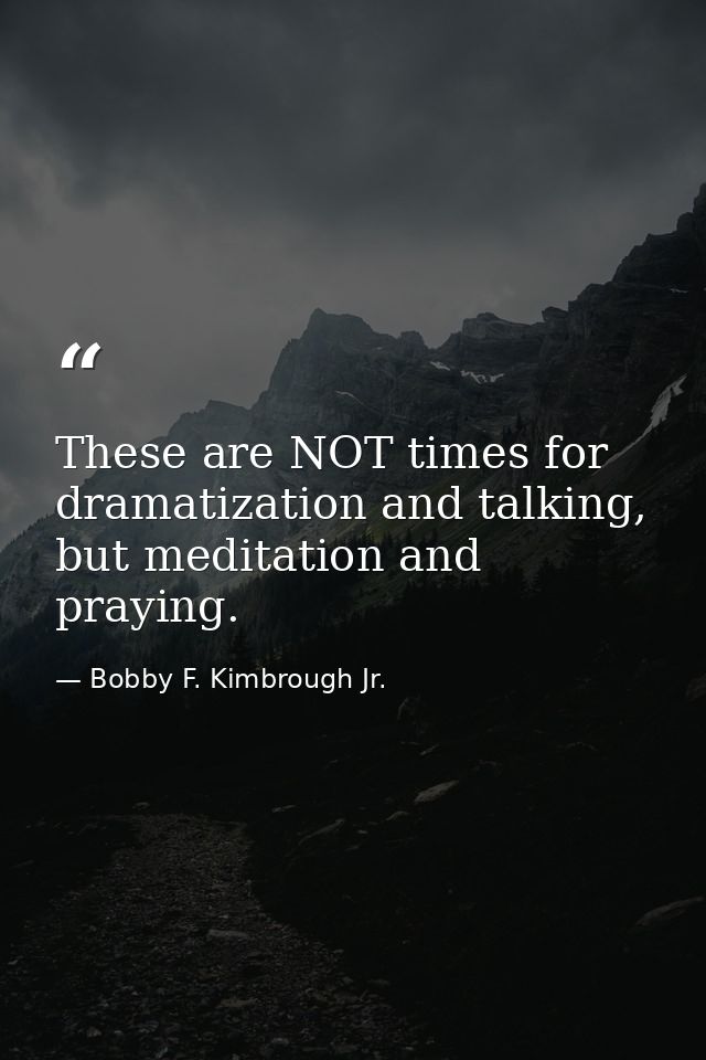 These are NOT times for dramatization and talking, but meditation and praying. — Bobby F. Kimbrough Jr.