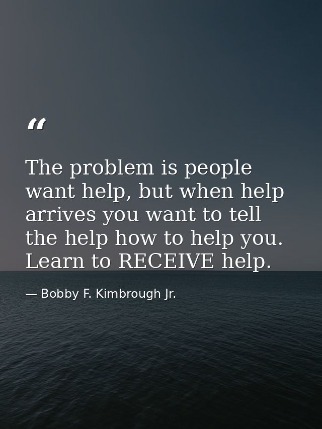 The problem is people want help, but when help arrives you want to tell the help how to help you. Learn to RECEIVE help. — Bobby F. Kimbrough Jr.