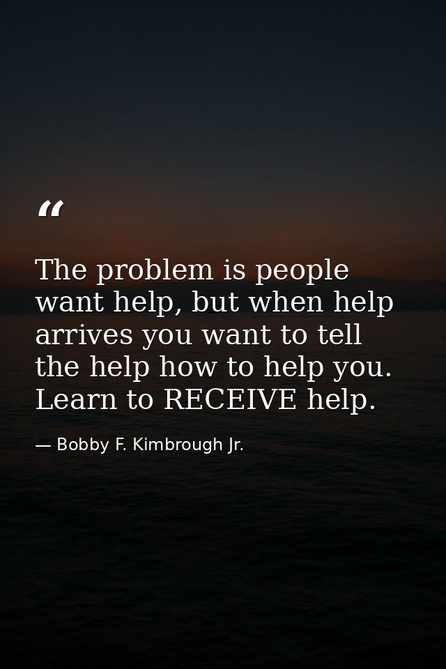 The problem is people want help, but when help arrives you want to tell the help how to help you. Learn to RECEIVE help. — Bobby F. Kimbrough Jr.