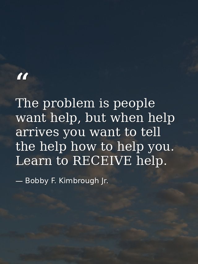 The problem is people want help, but when help arrives you want to tell the help how to help you. Learn to RECEIVE help. — Bobby F. Kimbrough Jr.