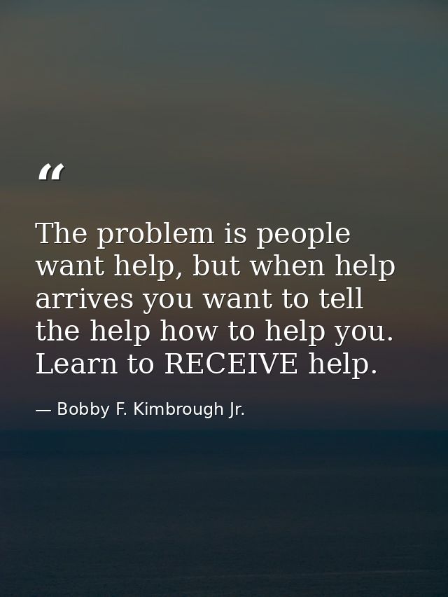 The problem is people want help, but when help arrives you want to tell the help how to help you. Learn to RECEIVE help. — Bobby F. Kimbrough Jr.