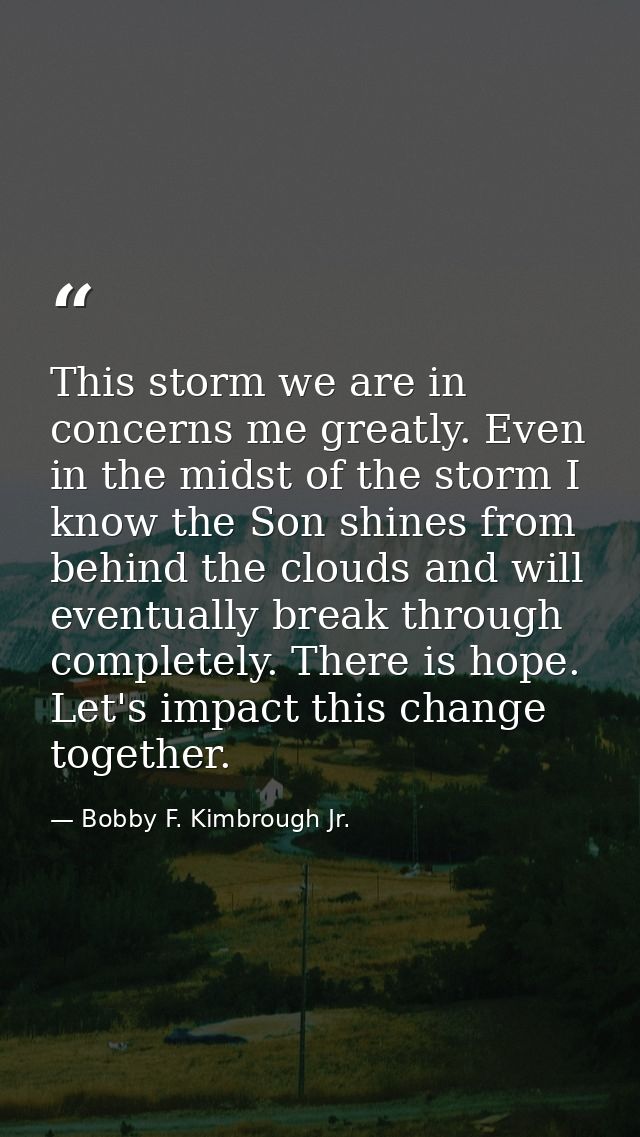 This storm we are in concerns me greatly. Even in the midst of the storm I know the Son shines from behind the clouds an — Bobby F. Kimbrough Jr.