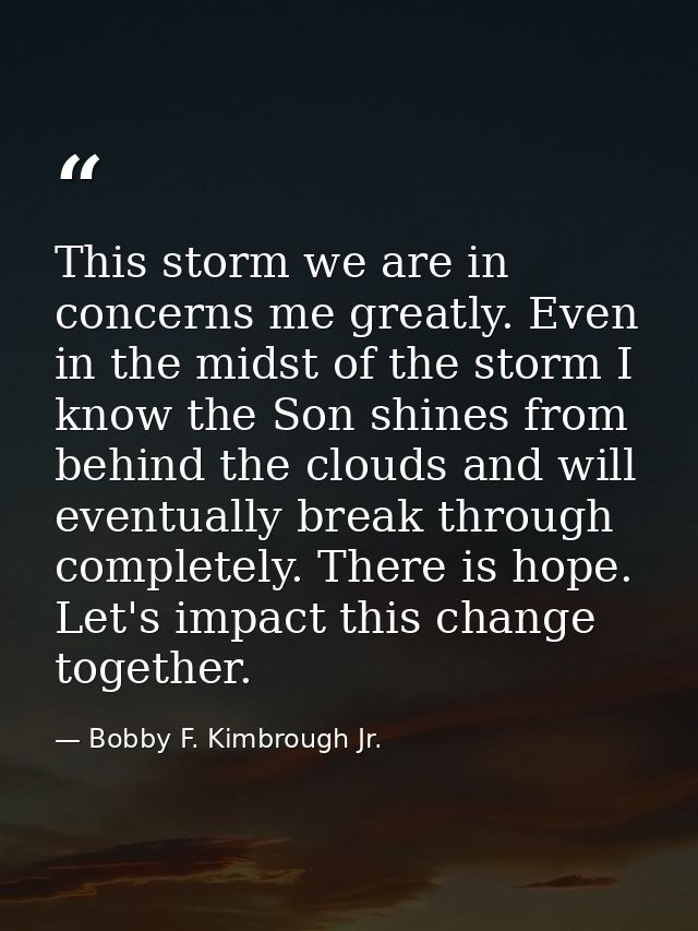This storm we are in concerns me greatly. Even in the midst of the storm I know the Son shines from behind the clouds an — Bobby F. Kimbrough Jr.