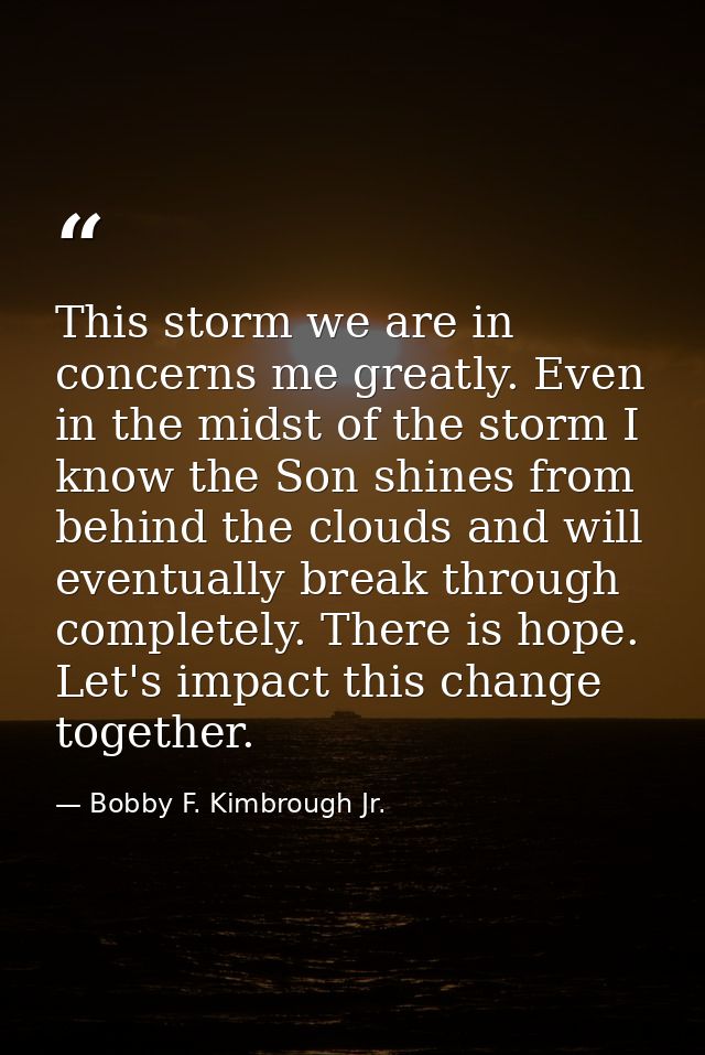 This storm we are in concerns me greatly. Even in the midst of the storm I know the Son shines from behind the clouds an — Bobby F. Kimbrough Jr.