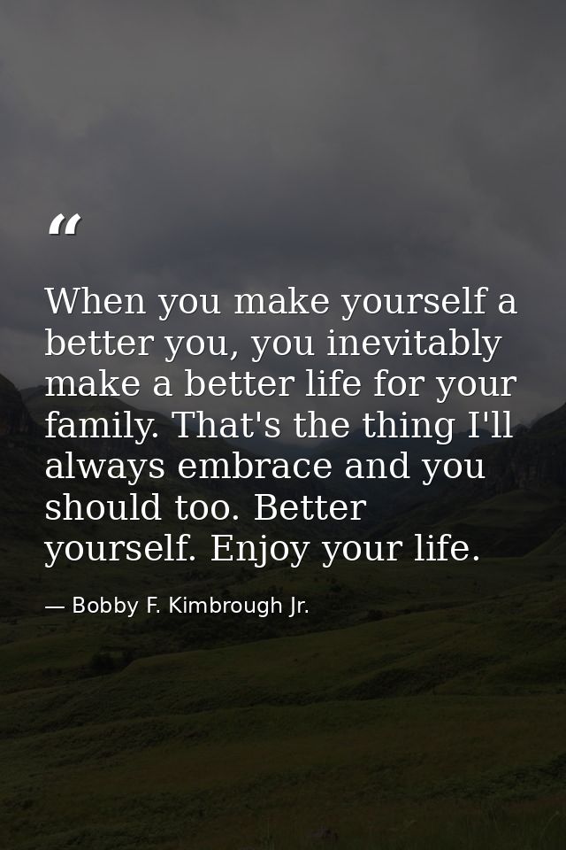 When you make yourself a better you, you inevitably make a better life for your family. That's the thing I'll always emb — Bobby F. Kimbrough Jr.