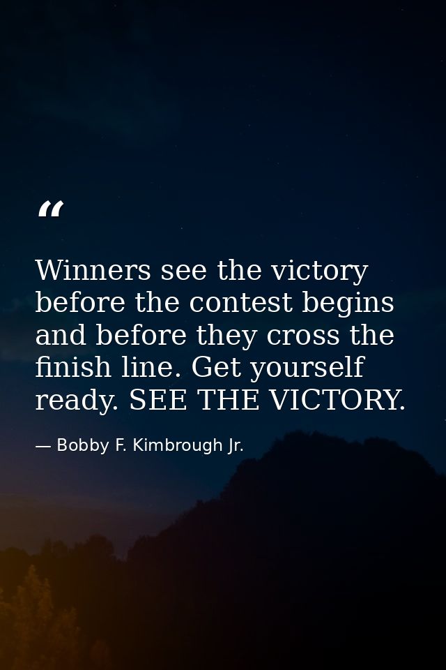 Winners see the victory before the contest begins and before they cross the finish line. Get yourself ready. SEE THE VIC — Bobby F. Kimbrough Jr.