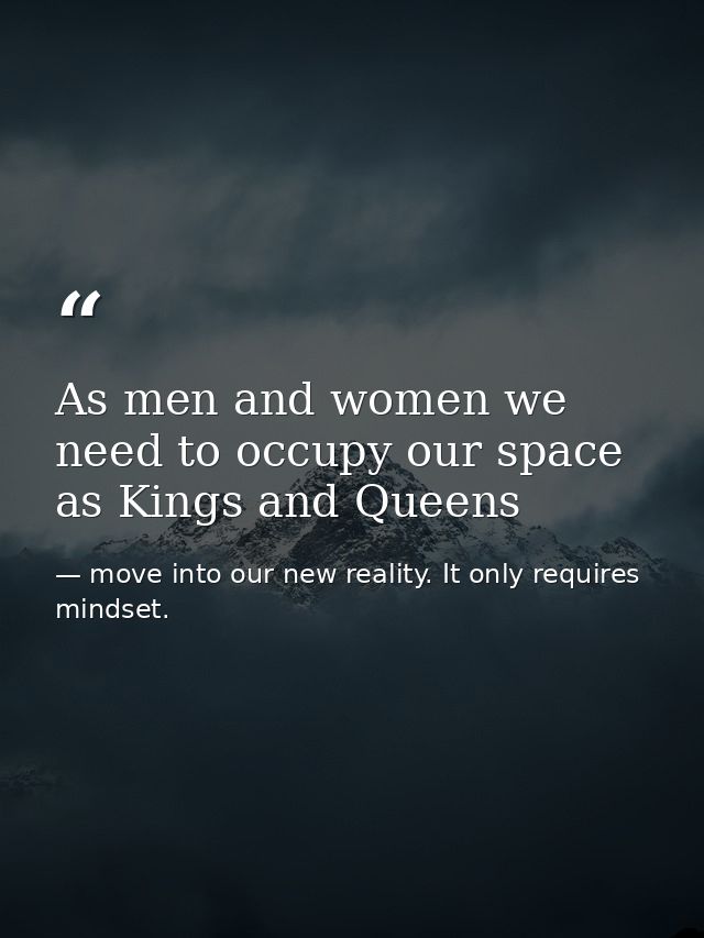 As men and women we need to occupy our space as Kings and Queens — move into our new reality. It only requires mindset.