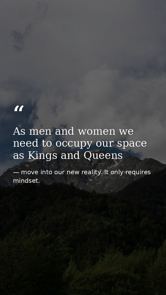 As men and women we need to occupy our space as Kings and Queens — move into our new reality. It only requires mindset.