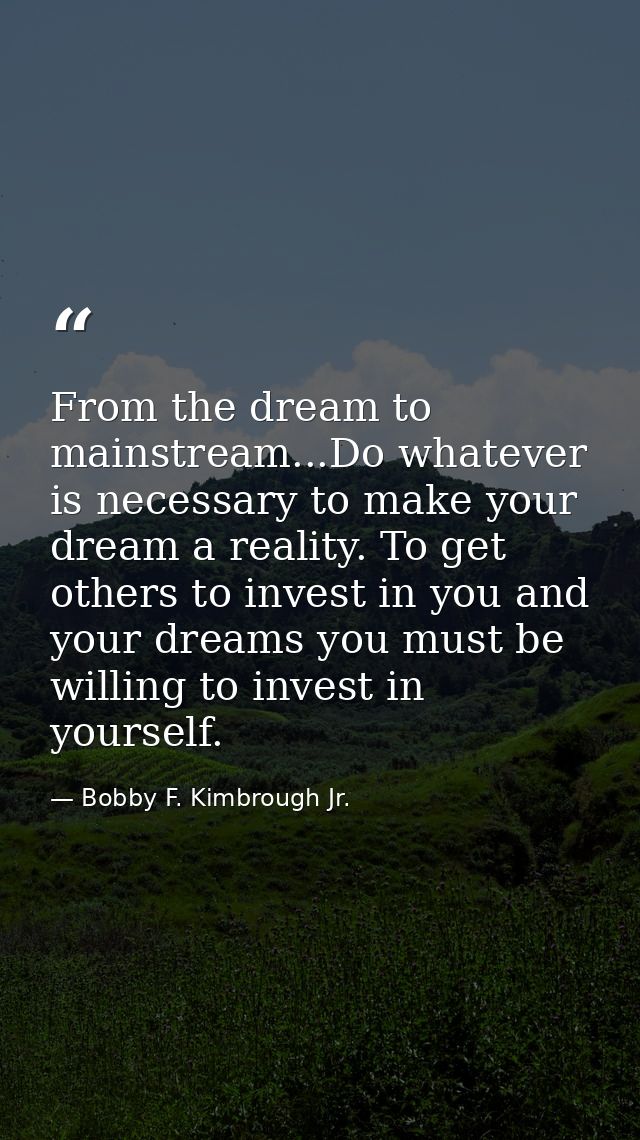 From the dream to mainstream...Do whatever is necessary to make your dream a reality. To get others to invest in you and — Bobby F. Kimbrough Jr.