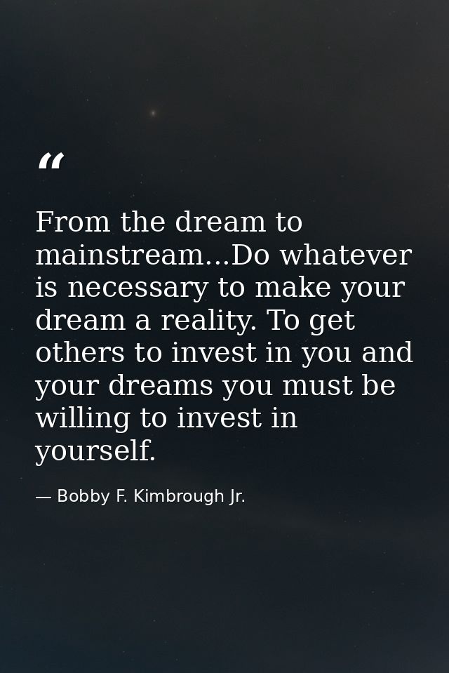 From the dream to mainstream...Do whatever is necessary to make your dream a reality. To get others to invest in you and — Bobby F. Kimbrough Jr.