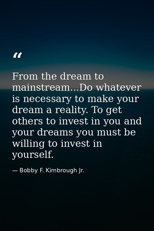 From the dream to mainstream...Do whatever is necessary to make your dream a reality. To get others to invest in you and — Bobby F. Kimbrough Jr.