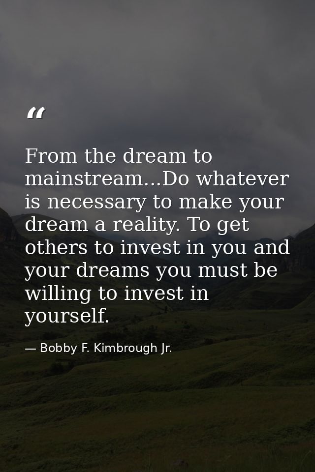 From the dream to mainstream...Do whatever is necessary to make your dream a reality. To get others to invest in you and — Bobby F. Kimbrough Jr.
