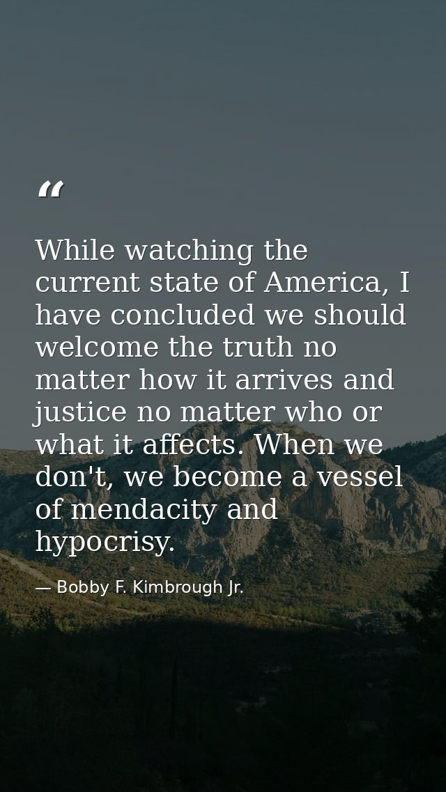 While watching the current state of America, I have concluded we should welcome the truth no matter how it arrives and j — Bobby F. Kimbrough Jr.