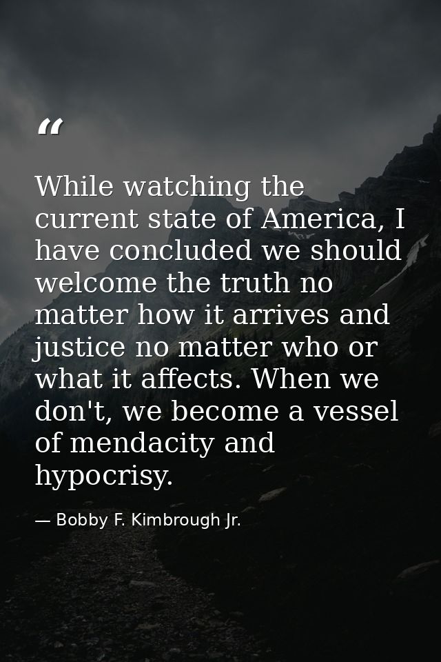 While watching the current state of America, I have concluded we should welcome the truth no matter how it arrives and j — Bobby F. Kimbrough Jr.