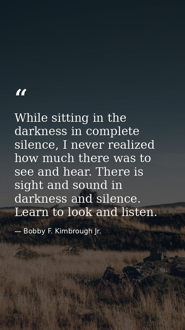 While sitting in the darkness in complete silence, I never realized how much there was to see and hear. There is sight a — Bobby F. Kimbrough Jr.