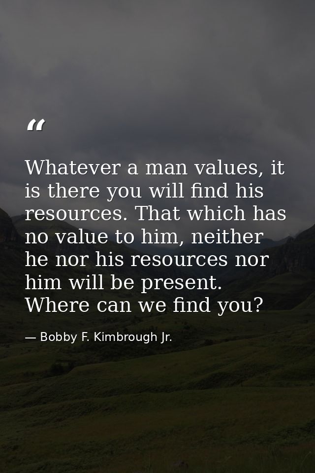 Whatever a man values, it is there you will find his resources. That which has no value to him, neither he nor his resou — Bobby F. Kimbrough Jr.