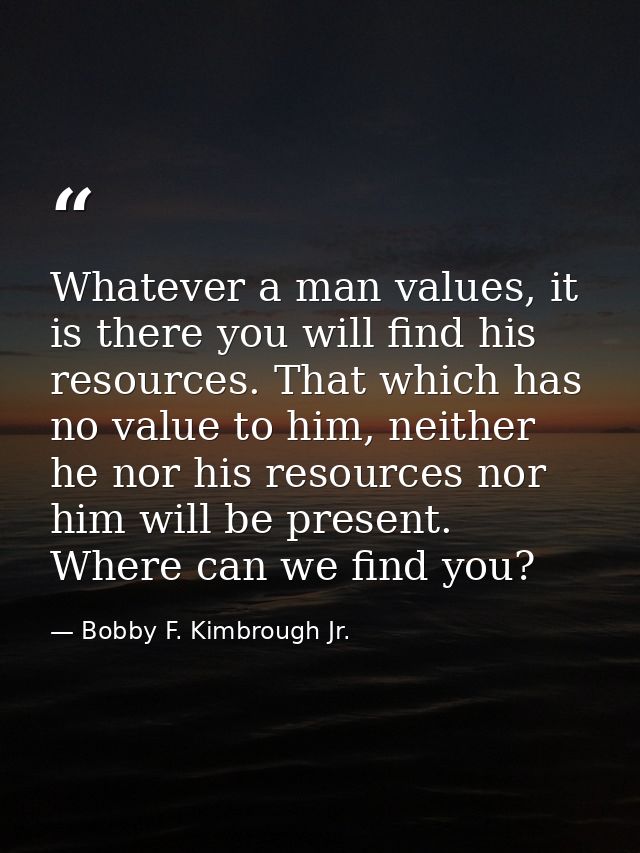 Whatever a man values, it is there you will find his resources. That which has no value to him, neither he nor his resou — Bobby F. Kimbrough Jr.