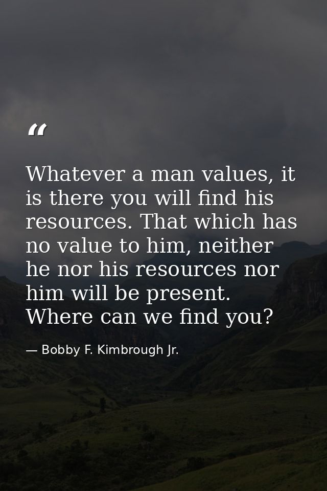 Whatever a man values, it is there you will find his resources. That which has no value to him, neither he nor his resou — Bobby F. Kimbrough Jr.