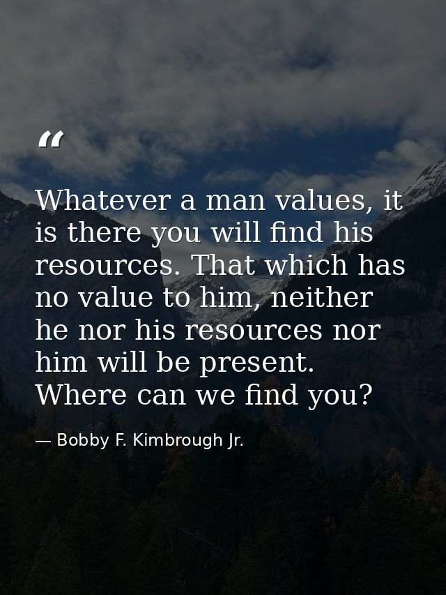 Whatever a man values, it is there you will find his resources. That which has no value to him, neither he nor his resou — Bobby F. Kimbrough Jr.