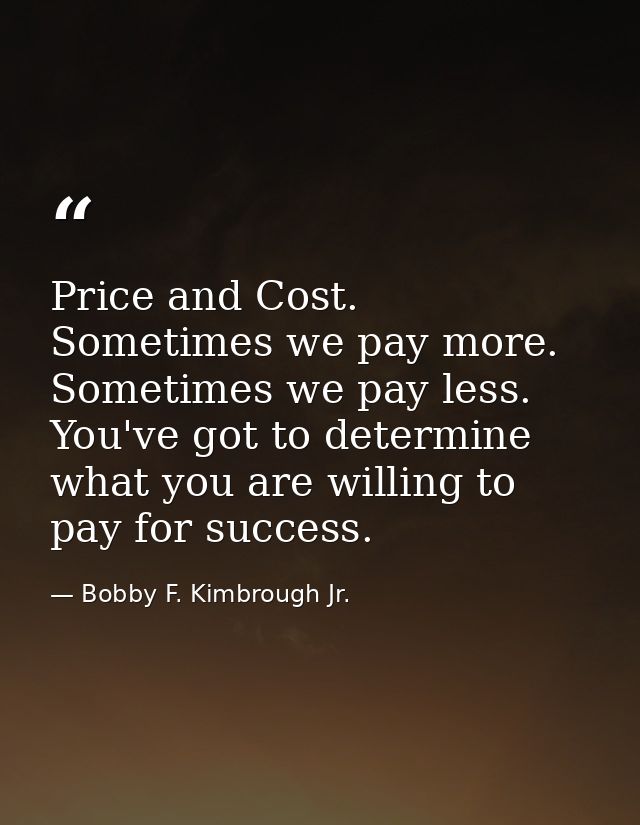 Price and Cost. Sometimes we pay more. Sometimes we pay less. You've got to determine what you are willing to pay for su — Bobby F. Kimbrough Jr.