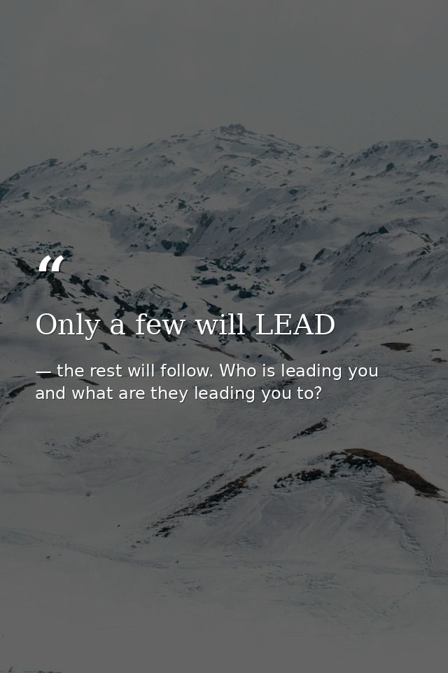 Only a few will LEAD — the rest will follow. Who is leading you and what are they leading you to?