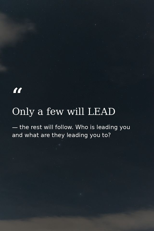 Only a few will LEAD — the rest will follow. Who is leading you and what are they leading you to?