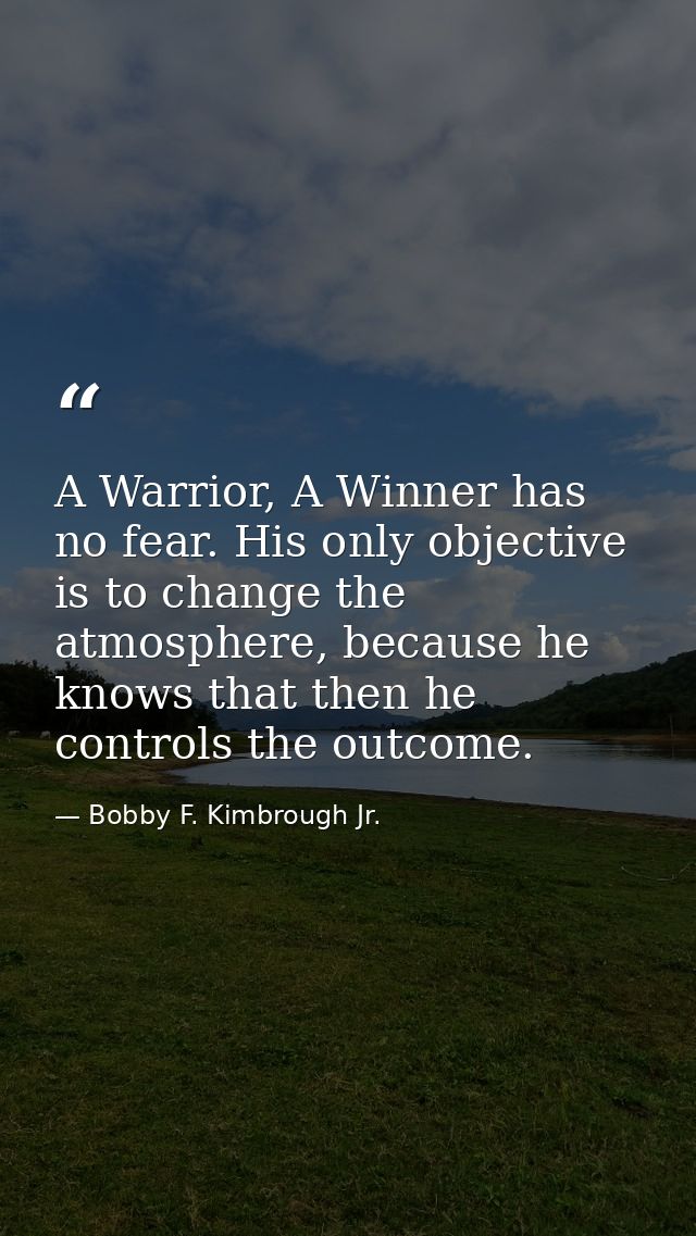 A Warrior, A Winner has no fear. His only objective is to change the atmosphere, because he knows that then he controls  — Bobby F. Kimbrough Jr.