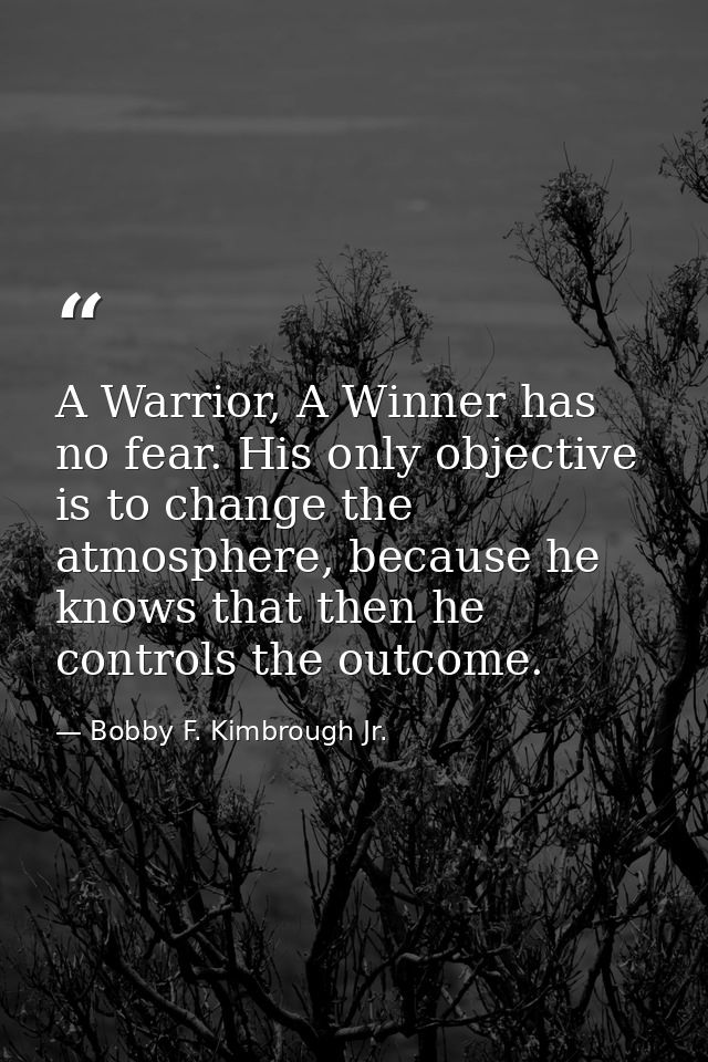 A Warrior, A Winner has no fear. His only objective is to change the atmosphere, because he knows that then he controls  — Bobby F. Kimbrough Jr.