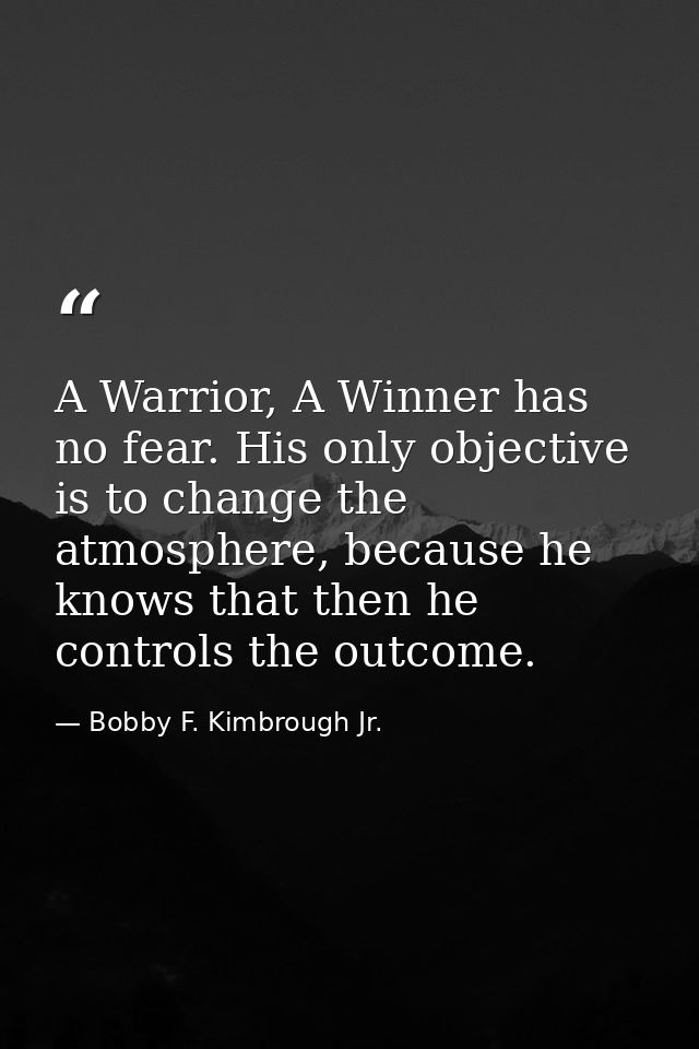 A Warrior, A Winner has no fear. His only objective is to change the atmosphere, because he knows that then he controls  — Bobby F. Kimbrough Jr.