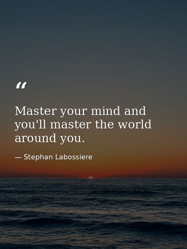 Master your mind and you'll master the world around you. — Stephan Labossiere