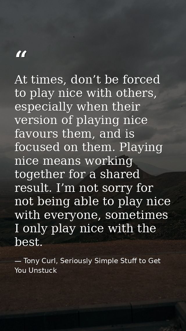 At times, don’t be forced to play nice with others, especially when their version of playing nice favours them, and is f — Tony Curl, Seriously Simple Stuff to Get You Unstuck