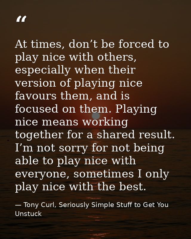 At times, don’t be forced to play nice with others, especially when their version of playing nice favours them, and is f — Tony Curl, Seriously Simple Stuff to Get You Unstuck