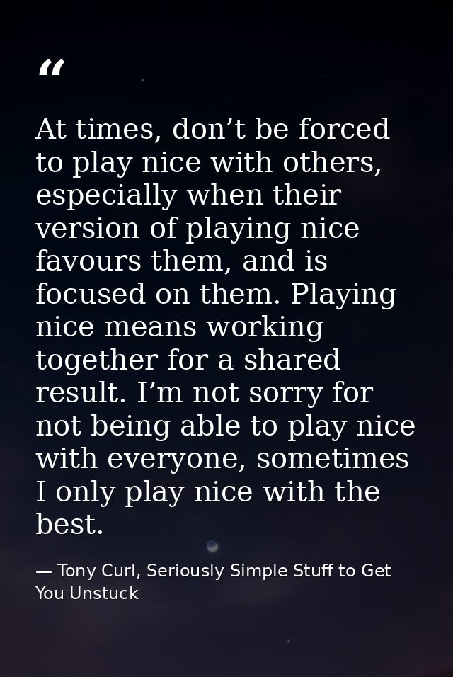 At times, don’t be forced to play nice with others, especially when their version of playing nice favours them, and is f — Tony Curl, Seriously Simple Stuff to Get You Unstuck