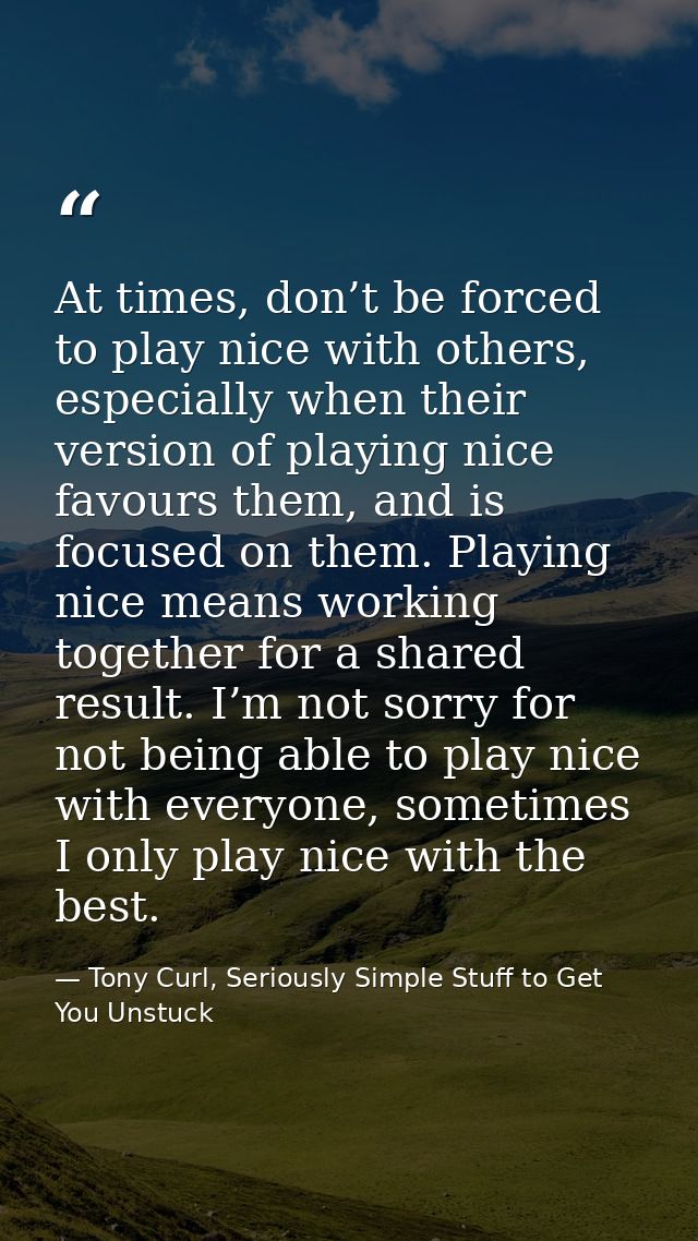 At times, don’t be forced to play nice with others, especially when their version of playing nice favours them, and is f — Tony Curl, Seriously Simple Stuff to Get You Unstuck