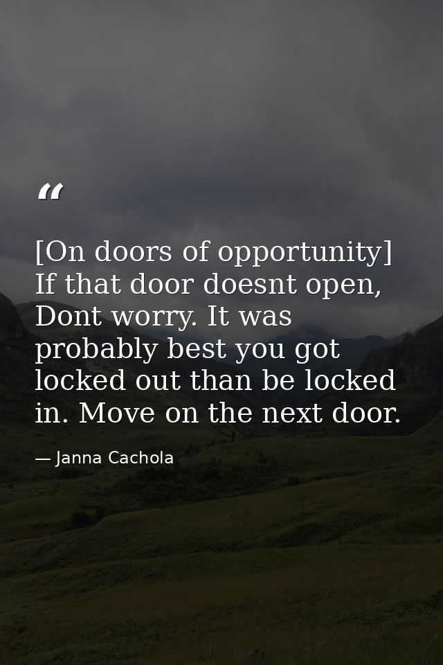 [On doors of opportunity] If that door doesnt open, Dont worry. It was probably best you got locked out than be locked i — Janna Cachola