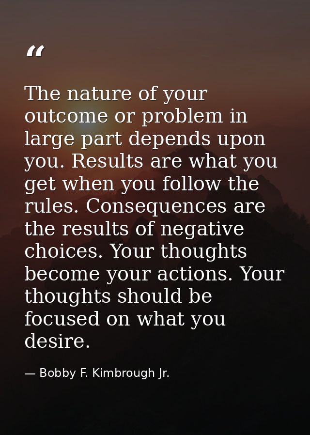 The nature of your outcome or problem in large part depends upon you. Results are what you get when you follow the rules — Bobby F. Kimbrough Jr.