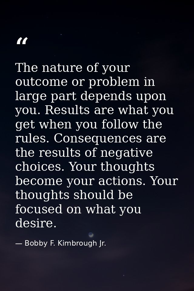 The nature of your outcome or problem in large part depends upon you. Results are what you get when you follow the rules — Bobby F. Kimbrough Jr.