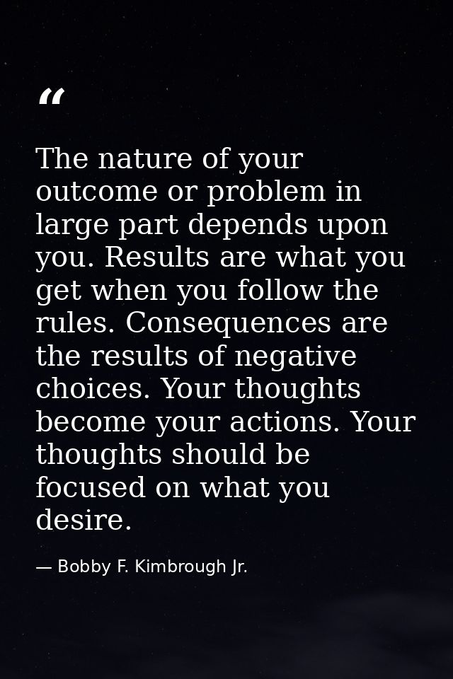 The nature of your outcome or problem in large part depends upon you. Results are what you get when you follow the rules — Bobby F. Kimbrough Jr.