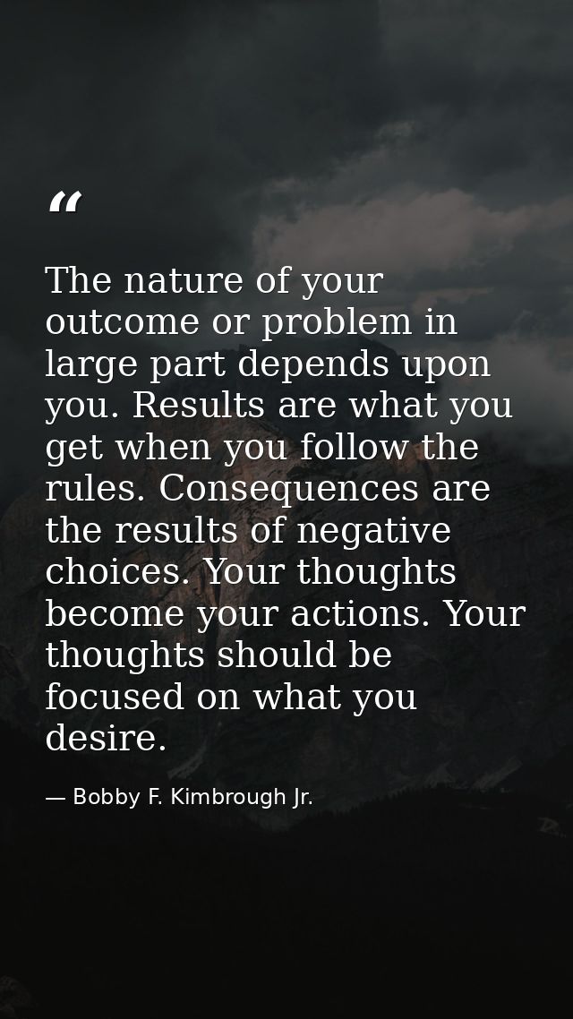 The nature of your outcome or problem in large part depends upon you. Results are what you get when you follow the rules — Bobby F. Kimbrough Jr.