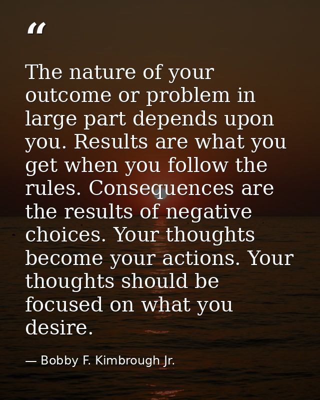 The nature of your outcome or problem in large part depends upon you. Results are what you get when you follow the rules — Bobby F. Kimbrough Jr.