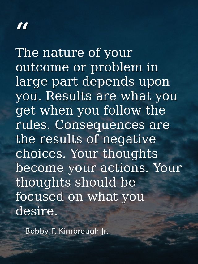 The nature of your outcome or problem in large part depends upon you. Results are what you get when you follow the rules — Bobby F. Kimbrough Jr.