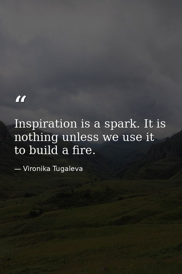Inspiration is a spark. It is nothing unless we use it to build a fire. — Vironika Tugaleva