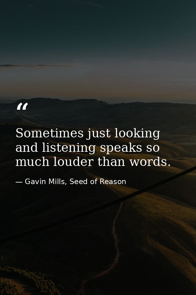 Sometimes just looking and listening speaks so much louder than words. — Gavin Mills, Seed of Reason
