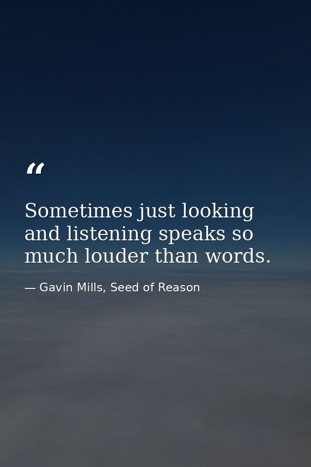 Sometimes just looking and listening speaks so much louder than words. — Gavin Mills, Seed of Reason