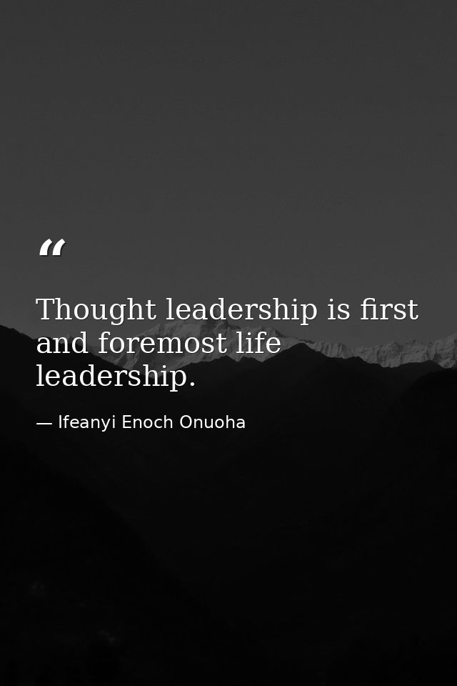 Thought leadership is first and foremost life leadership. — Ifeanyi Enoch Onuoha