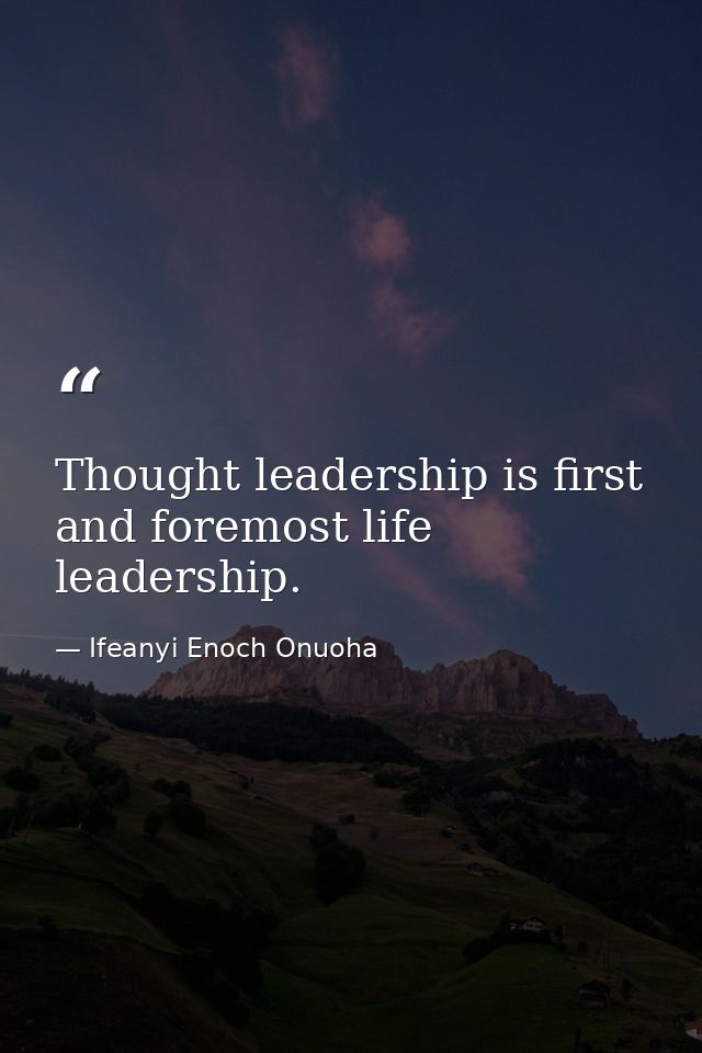 Thought leadership is first and foremost life leadership. — Ifeanyi Enoch Onuoha