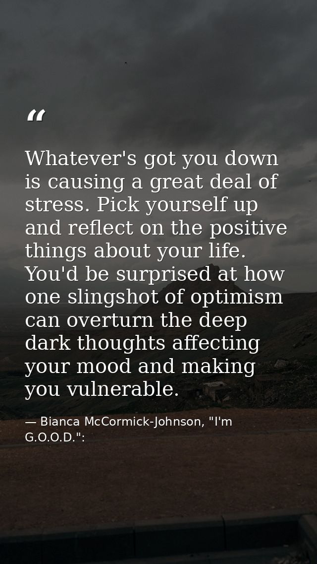 Whatever's got you down is causing a great deal of stress. Pick yourself up and reflect on the positive things about you — Bianca McCormick-Johnson, "I'm G.O.O.D.":