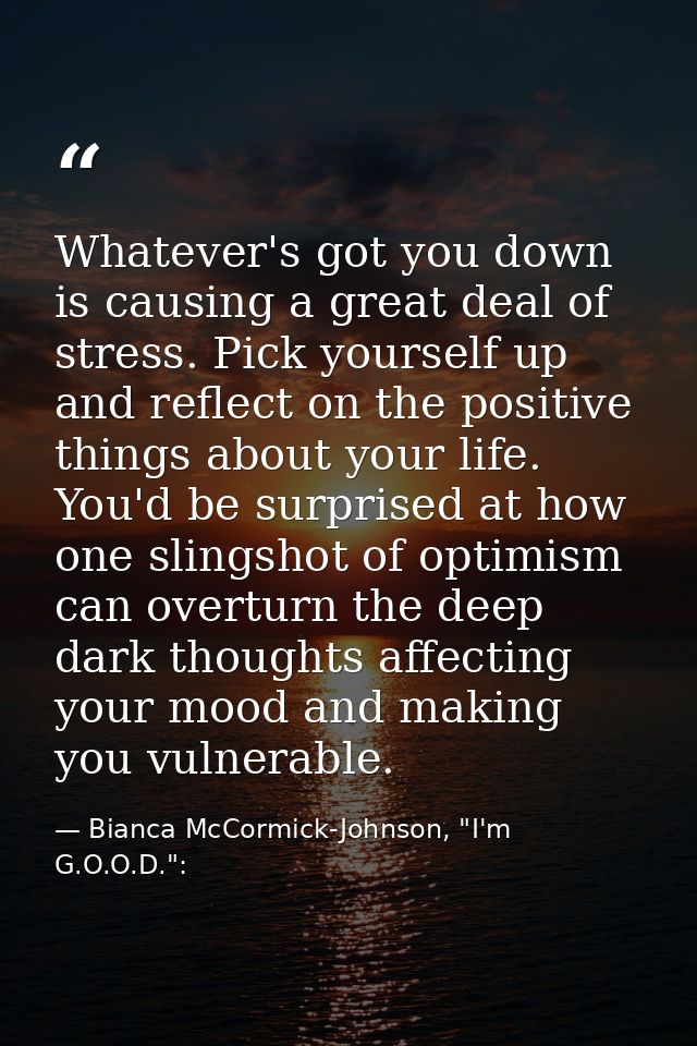 Whatever's got you down is causing a great deal of stress. Pick yourself up and reflect on the positive things about you — Bianca McCormick-Johnson, "I'm G.O.O.D.":