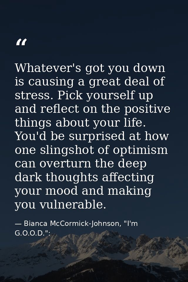 Whatever's got you down is causing a great deal of stress. Pick yourself up and reflect on the positive things about you — Bianca McCormick-Johnson, "I'm G.O.O.D.":